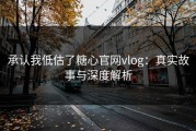 承认我低估了糖心官网vlog：真实故事与深度解析