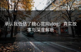 承认我低估了糖心官网vlog：真实故事与深度解析