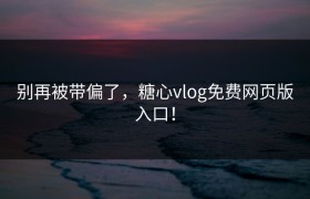 别再被带偏了，糖心vlog免费网页版入口！