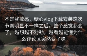 不是我敏感，糖心vlog下载安装这次节奏明显不一样之后，整个感觉都变了，越想越不对劲，越看越能懂为什么评论区突然变了味