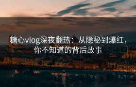 糖心vlog深夜翻热：从隐秘到爆红，你不知道的背后故事