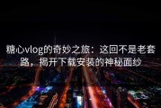 糖心vlog的奇妙之旅：这回不是老套路，揭开下载安装的神秘面纱