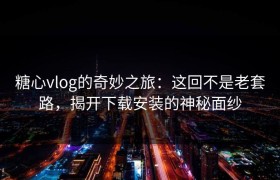 糖心vlog的奇妙之旅：这回不是老套路，揭开下载安装的神秘面纱