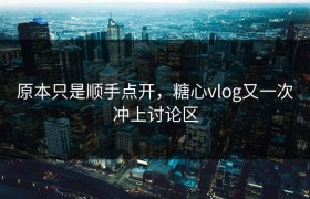 原本只是顺手点开，糖心vlog又一次冲上讨论区