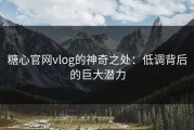 糖心官网vlog的神奇之处：低调背后的巨大潜力