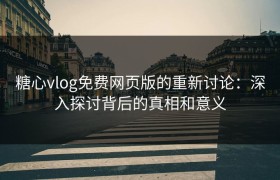 糖心vlog免费网页版的重新讨论：深入探讨背后的真相和意义