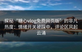 探秘“糖心vlog免费网页版”的非凡热度：情绪开关被踩中，评论区风起云涌