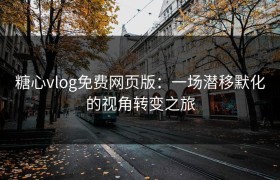 糖心vlog免费网页版：一场潜移默化的视角转变之旅