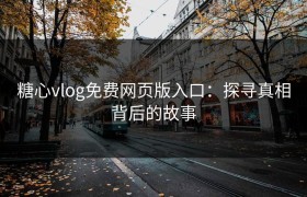 糖心vlog免费网页版入口：探寻真相背后的故事