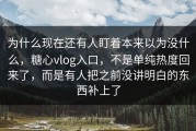 为什么现在还有人盯着本来以为没什么，糖心vlog入口，不是单纯热度回来了，而是有人把之前没讲明白的东西补上了