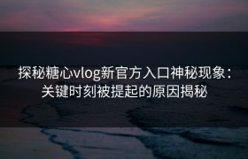 探秘糖心vlog新官方入口神秘现象：关键时刻被提起的原因揭秘