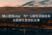 糖心官网vlog：为什么越低调越容易出圈被反复提起这事