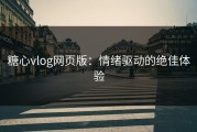 糖心vlog网页版：情绪驱动的绝佳体验