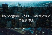 糖心vlog新官方入口：节奏变化带来的全新体验