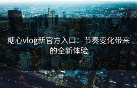 糖心vlog新官方入口：节奏变化带来的全新体验