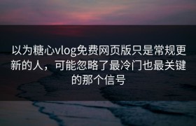 以为糖心vlog免费网页版只是常规更新的人，可能忽略了最冷门也最关键的那个信号