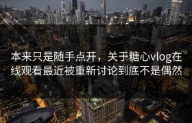 本来只是随手点开，关于糖心vlog在线观看最近被重新讨论到底不是偶然