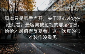 原本只是顺手点开，关于糖心vlog在线观看，最容易被忽视的那层信息，恰恰才最值得反复看，这一次真的很难装作没看见