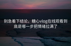 别急着下结论，糖心vlog在线观看到底是哪一步把情绪拉满了