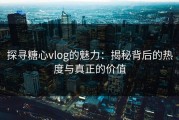 探寻糖心vlog的魅力：揭秘背后的热度与真正的价值