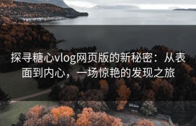 探寻糖心vlog网页版的新秘密：从表面到内心，一场惊艳的发现之旅