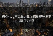 糖心vlog网页版：让你感受那种说不清的拉扯感