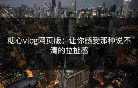 糖心vlog网页版：让你感受那种说不清的拉扯感