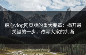 糖心vlog网页版的重大变革：揭开最关键的一步，改写大家的判断