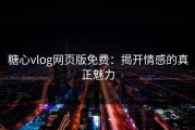 糖心vlog网页版免费：揭开情感的真正魅力