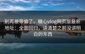 别再被带偏了，糖心vlog网页版最新地址：全面回归，讲清楚之前没讲明白的东西
