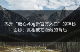 揭开“糖心vlog新官方入口”的神秘面纱：真相或在隐藏的背后
