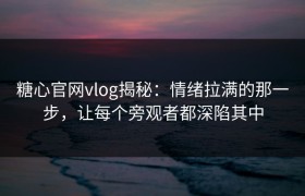 糖心官网vlog揭秘：情绪拉满的那一步，让每个旁观者都深陷其中