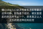 糖心vlog入口这次热度有点反常最近这阵动静，别急着下结论，被反复提起的原因并不止一个，原来真正让人上头的是这种后知后觉