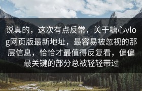 说真的，这次有点反常，关于糖心vlog网页版最新地址，最容易被忽视的那层信息，恰恰才最值得反复看，偏偏最关键的部分总被轻轻带过