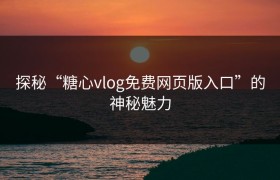 探秘“糖心vlog免费网页版入口”的神秘魅力