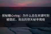 探秘糖心vlog：为什么总在关键时刻被提起，背后的惊天秘辛揭晓