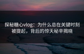 探秘糖心vlog：为什么总在关键时刻被提起，背后的惊天秘辛揭晓