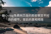 糖心vlog免费网页版的那些察觉不对劲的细节，背后的真相揭晓