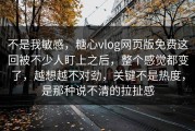 不是我敏感，糖心vlog网页版免费这回被不少人盯上之后，整个感觉都变了，越想越不对劲，关键不是热度，是那种说不清的拉扯感