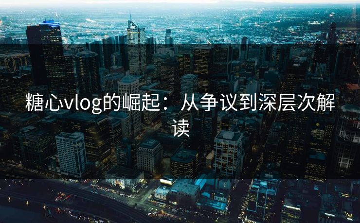 糖心vlog的崛起：从争议到深层次解读