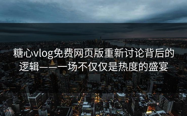 糖心vlog免费网页版重新讨论背后的逻辑——一场不仅仅是热度的盛宴