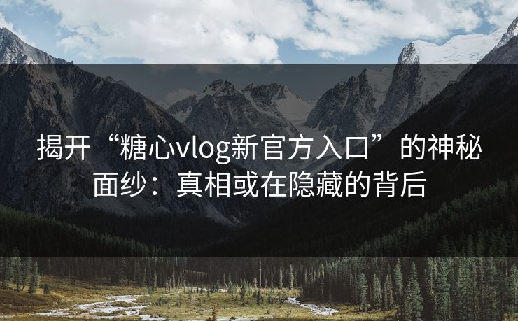揭开“糖心vlog新官方入口”的神秘面纱：真相或在隐藏的背后