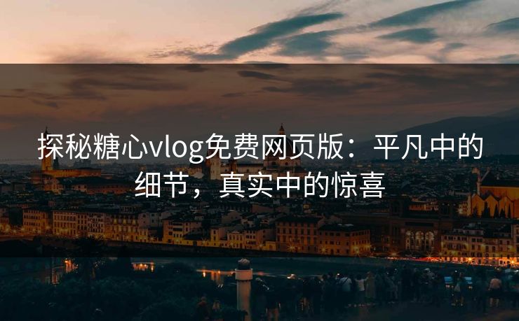 探秘糖心vlog免费网页版:平凡中的细节,真实中的惊喜 探秘糖心vlog免费网页版:平凡中的细节,真实中的惊喜