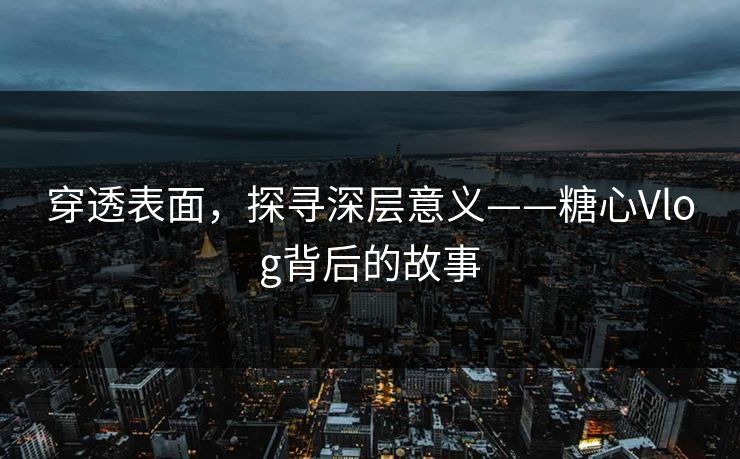穿透表面，探寻深层意义——糖心Vlog背后的故事