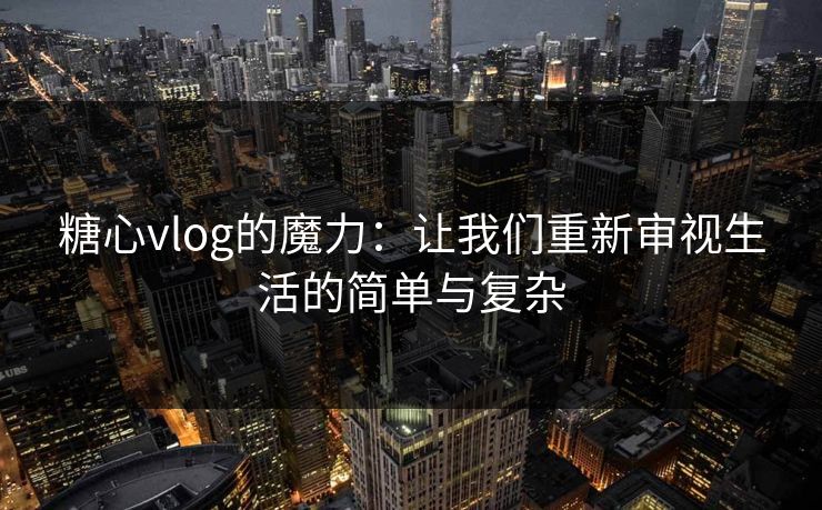 糖心vlog的魔力：让我们重新审视生活的简单与复杂