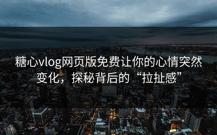 糖心vlog网页版免费让你的心情突然变化，探秘背后的“拉扯感”