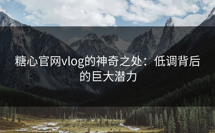 糖心官网vlog的神奇之处：低调背后的巨大潜力