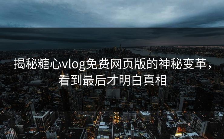 揭秘糖心vlog免费网页版的神秘变革，看到最后才明白真相