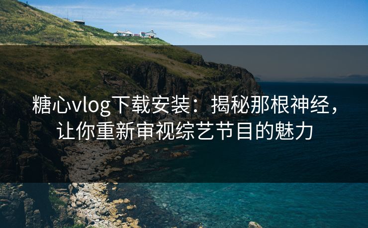 糖心vlog下载安装：揭秘那根神经，让你重新审视综艺节目的魅力