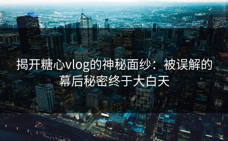 揭开糖心vlog的神秘面纱：被误解的幕后秘密终于大白天